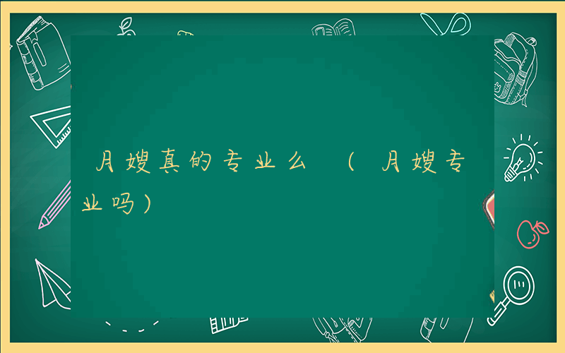 月嫂真的专业么 (月嫂专业吗)
